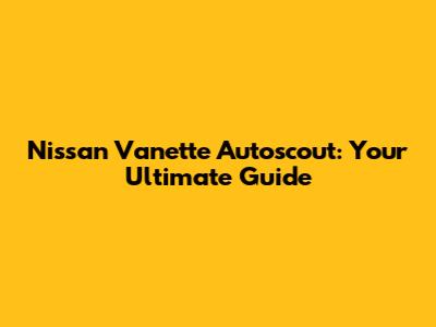 Nissan Vanette Autoscout: Your Ultimate Guide