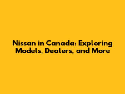 Nissan in Canada: Exploring Models, Dealers, and More