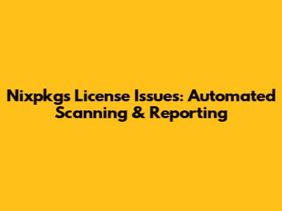 Nixpkgs License Issues: Automated Scanning & Reporting