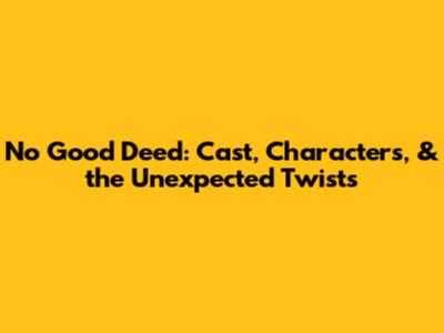 No Good Deed: Cast, Characters, & the Unexpected Twists