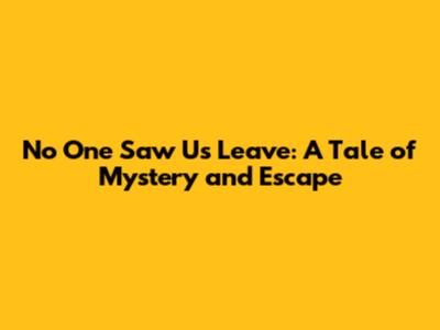 No One Saw Us Leave: A Tale of Mystery and Escape