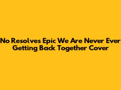 No Resolve's Epic 'We Are Never Ever Getting Back Together' Cover