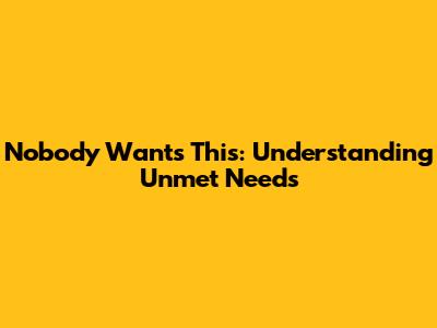 Nobody Wants This: Understanding Unmet Needs