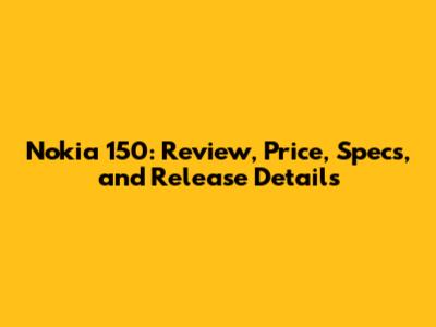 Nokia 150: Review, Price, Specs, and Release Details