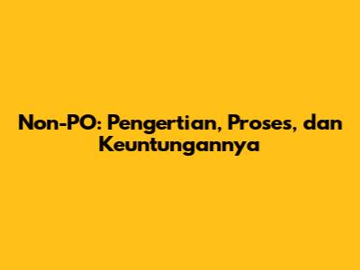 Non-PO: Pengertian, Proses, dan Keuntungannya