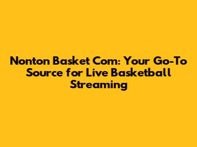 Nonton Basket Com: Your Go-To Source for Live Basketball Streaming