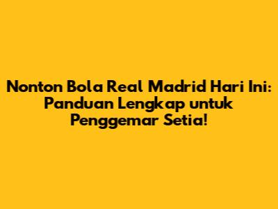 Nonton Bola Real Madrid Hari Ini: Panduan Lengkap untuk Penggemar Setia!