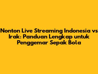 Nonton Live Streaming Indonesia vs Irak: Panduan Lengkap untuk Penggemar Sepak Bola