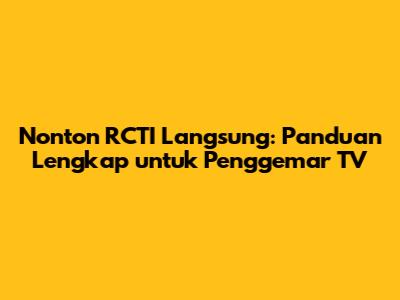 Nonton RCTI Langsung: Panduan Lengkap untuk Penggemar TV