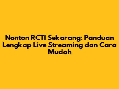 Nonton RCTI Sekarang: Panduan Lengkap Live Streaming dan Cara Mudah
