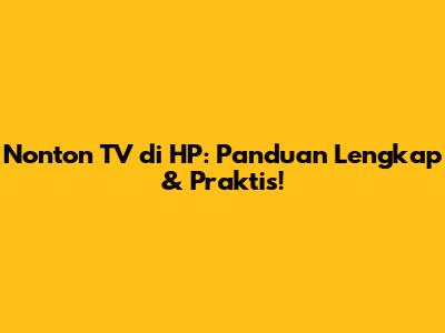 Nonton TV di HP: Panduan Lengkap & Praktis!