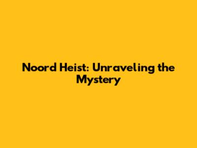 Noord Heist: Unraveling the Mystery