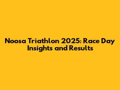 Noosa Triathlon 2025: Race Day Insights and Results