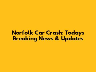 Norfolk Car Crash: Today's Breaking News & Updates