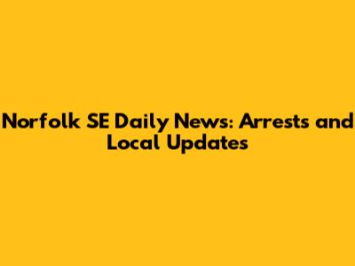 Norfolk SE Daily News: Arrests and Local Updates