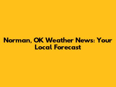 Norman, OK Weather News: Your Local Forecast