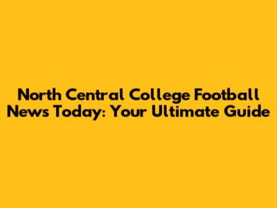 North Central College Football News Today: Your Ultimate Guide
