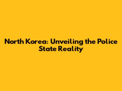 North Korea: Unveiling the Police State Reality