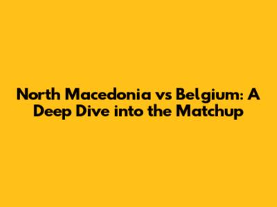 North Macedonia vs Belgium: A Deep Dive into the Matchup