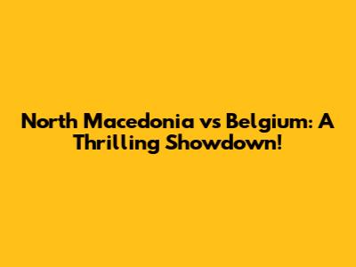 North Macedonia vs Belgium: A Thrilling Showdown!