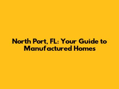 North Port, FL: Your Guide to Manufactured Homes