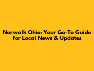 Norwalk Ohio: Your Go-To Guide for Local News & Updates