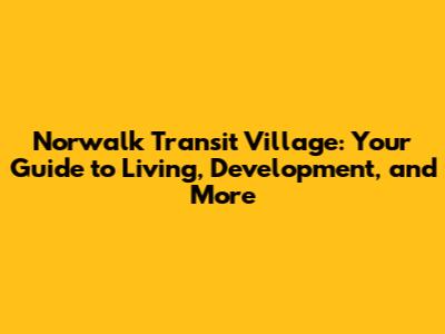 Norwalk Transit Village: Your Guide to Living, Development, and More