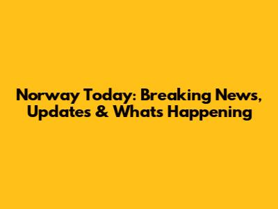 Norway Today: Breaking News, Updates & What's Happening