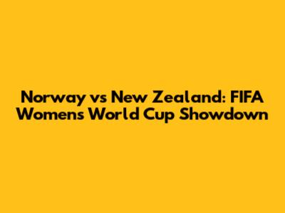 Norway vs New Zealand: FIFA Women's World Cup Showdown