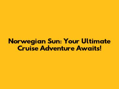 Norwegian Sun: Your Ultimate Cruise Adventure Awaits!
