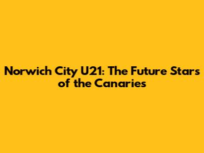 Norwich City U21: The Future Stars of the Canaries