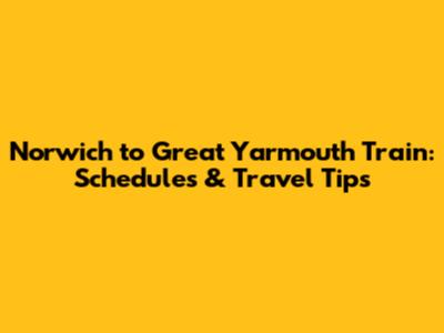 Norwich to Great Yarmouth Train: Schedules & Travel Tips