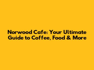 Norwood Cafe: Your Ultimate Guide to Coffee, Food & More