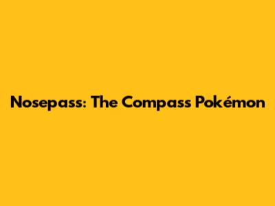 Nosepass: The Compass Pokémon