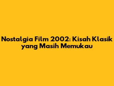 Nostalgia Film 2002: Kisah Klasik yang Masih Memukau