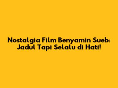 Nostalgia Film Benyamin Sueb: Jadul Tapi Selalu di Hati!
