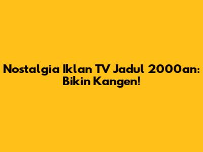 Nostalgia Iklan TV Jadul 2000an: Bikin Kangen!