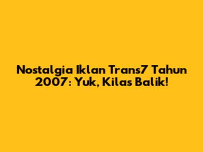Nostalgia Iklan Trans7 Tahun 2007: Yuk, Kilas Balik!