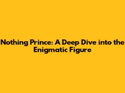 Nothing Prince: A Deep Dive into the Enigmatic Figure