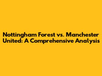 Nottingham Forest vs. Manchester United: A Comprehensive Analysis