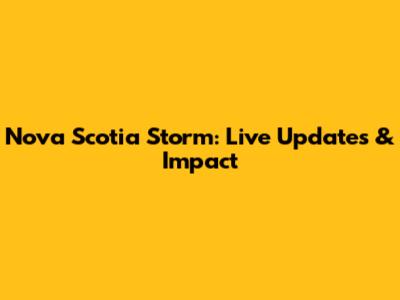Nova Scotia Storm: Live Updates & Impact