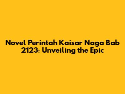 Novel Perintah Kaisar Naga Bab 2123: Unveiling the Epic