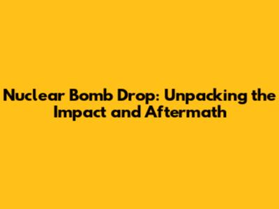 Nuclear Bomb Drop: Unpacking the Impact and Aftermath