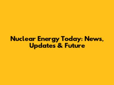 Nuclear Energy Today: News, Updates & Future