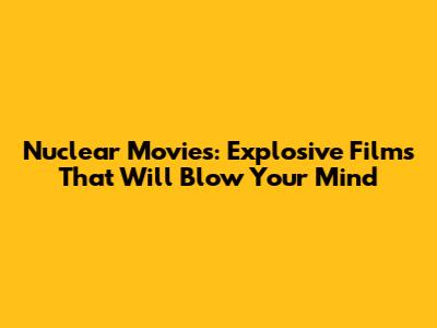 Nuclear Movies: Explosive Films That Will Blow Your Mind
