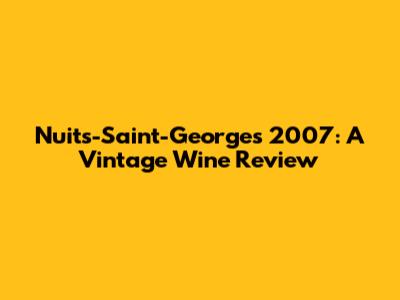 Nuits-Saint-Georges 2007: A Vintage Wine Review