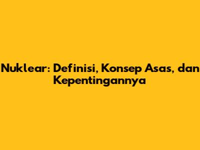 Nuklear: Definisi, Konsep Asas, dan Kepentingannya