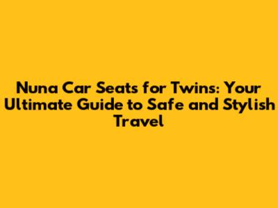 Nuna Car Seats for Twins: Your Ultimate Guide to Safe and Stylish Travel