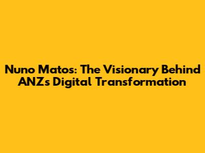 Nuno Matos: The Visionary Behind ANZ's Digital Transformation