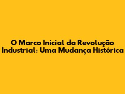 O Marco Inicial da Revolução Industrial: Uma Mudança Histórica